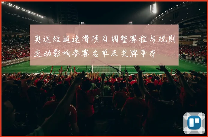 奥运短道速滑项目调整赛程与规则变动影响参赛名单及奖牌争夺