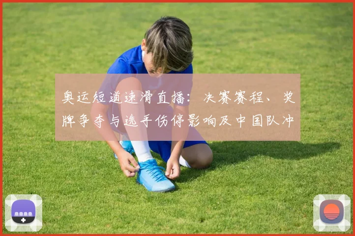 奥运短道速滑直播：决赛赛程、奖牌争夺与选手伤停影响及中国队冲金前景