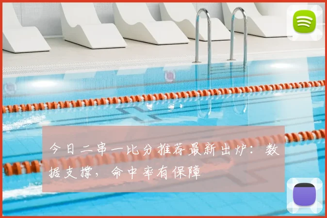 今日二串一比分推荐最新出炉：数据支撑，命中率有保障