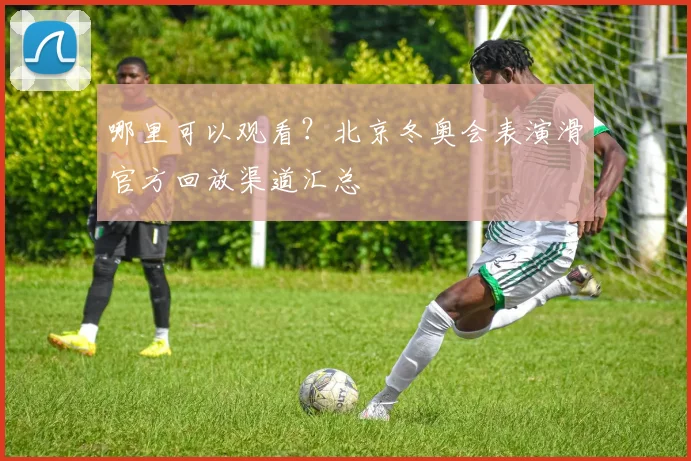哪里可以观看？北京冬奥会表演滑官方回放渠道汇总