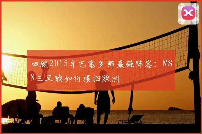 回顾2015年巴塞罗那最强阵容：MSN三叉戟如何横扫欧洲