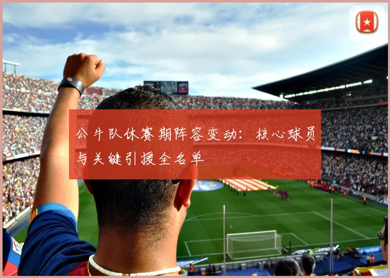 公牛队休赛期阵容变动：核心球员与关键引援全名单