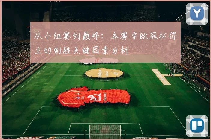 从小组赛到巅峰：本赛季欧冠杯得主的制胜关键因素分析