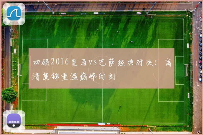 回顾2016皇马vs巴萨经典对决：高清集锦重温巅峰时刻