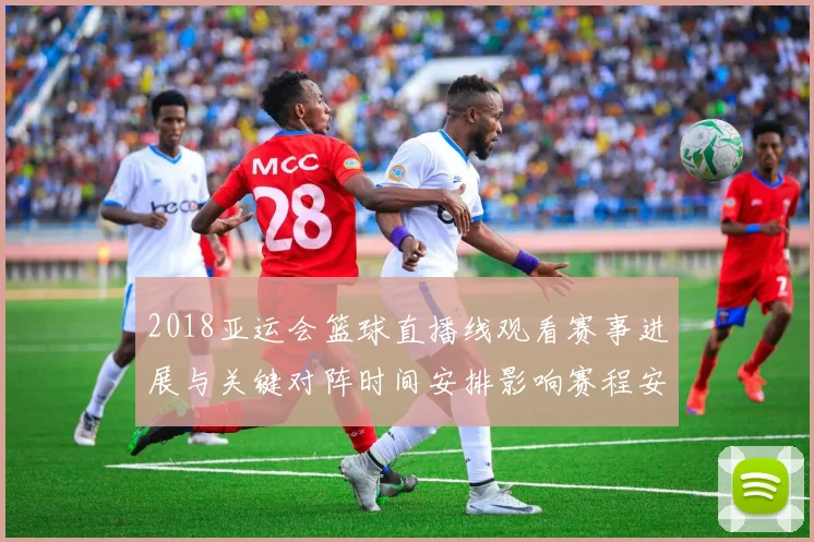 2018亚运会篮球直播线观看赛事进展与关键对阵时间安排影响赛程安排