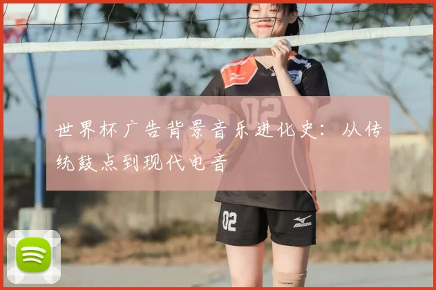 世界杯广告背景音乐进化史：从传统鼓点到现代电音