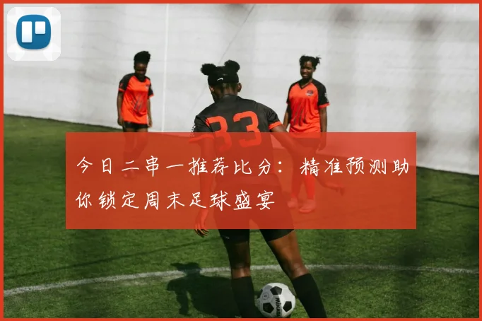 今日二串一推荐比分：精准预测助你锁定周末足球盛宴