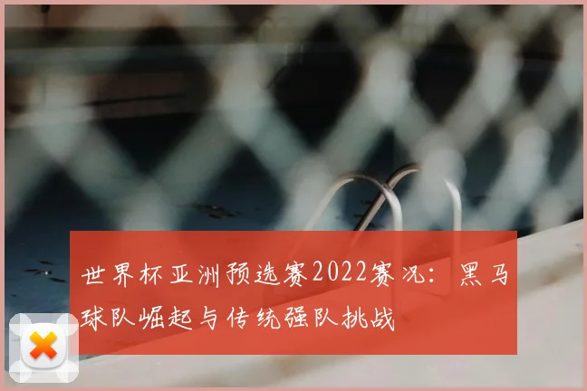 世界杯亚洲预选赛2022赛况：黑马球队崛起与传统强队挑战