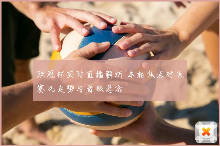 欧冠杯实时直播解析 本轮焦点对决赛况走势与晋级悬念