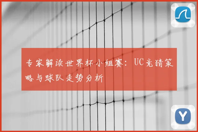 专家解读世界杯小组赛：UC竞猜策略与球队走势分析