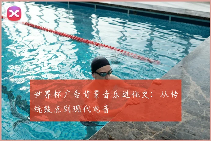 世界杯广告背景音乐进化史：从传统鼓点到现代电音