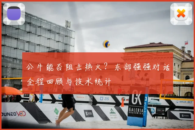 公牛能否阻击热火？东部强强对话全程回顾与技术统计