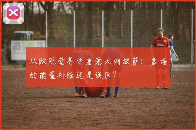 从欧冠营养学看意大利披萨：靠谱的能量补给还是误区？