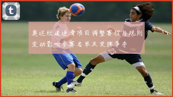 奥运短道速滑项目调整赛程与规则变动影响参赛名单及奖牌争夺