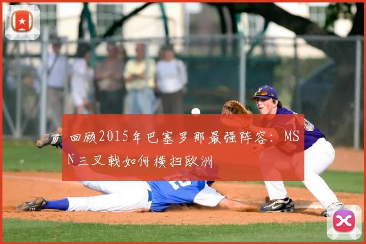 回顾2015年巴塞罗那最强阵容：MSN三叉戟如何横扫欧洲