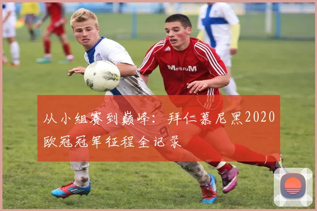 从小组赛到巅峰：拜仁慕尼黑2020欧冠冠军征程全记录