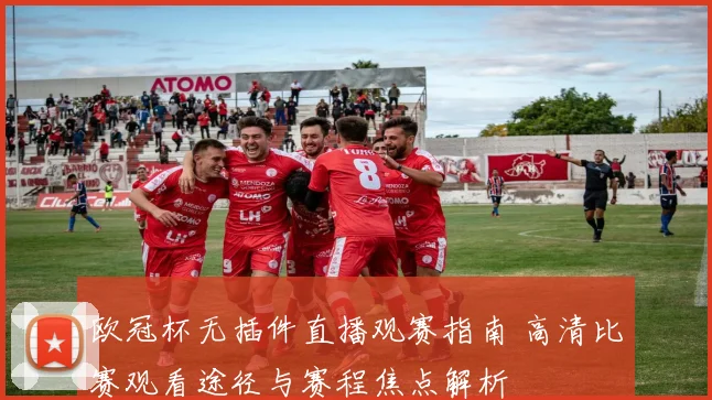 欧冠杯无插件直播观赛指南 高清比赛观看途径与赛程焦点解析