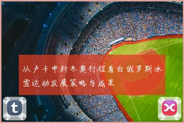 从卢卡申科冬奥行程看白俄罗斯冰雪运动发展策略与成果