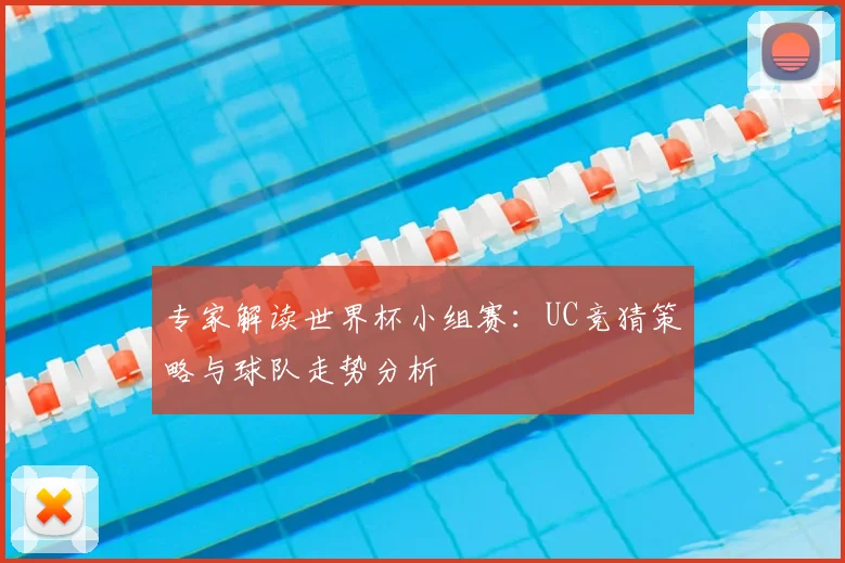 专家解读世界杯小组赛：UC竞猜策略与球队走势分析