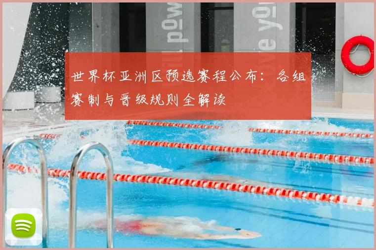 世界杯亚洲区预选赛程公布：各组赛制与晋级规则全解读