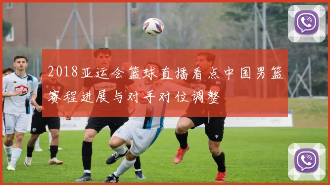 2018亚运会篮球直播看点中国男篮赛程进展与对手对位调整